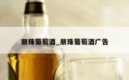 朋珠葡萄酒_朋珠葡萄酒广告