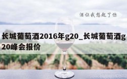 长城葡萄酒2016年g20_长城葡萄酒g20峰会报价